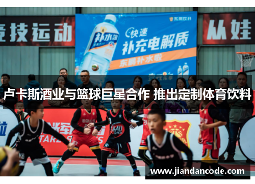 卢卡斯酒业与篮球巨星合作 推出定制体育饮料