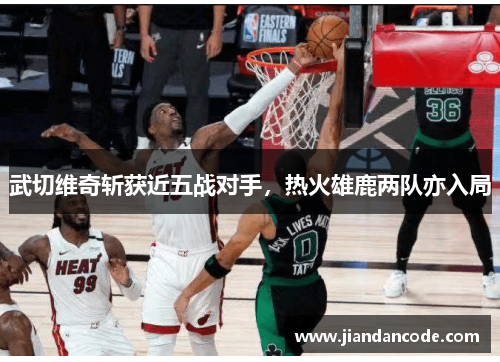 武切维奇斩获近五战对手，热火雄鹿两队亦入局